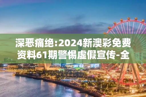 深恶痛绝:2024新澳彩免费资料61期警惕虚假宣传-全面释义