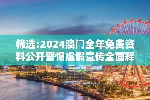 筛选:2024澳门全年免费资料公开警惕虚假宣传全面释义
