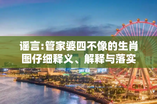 谣言:管家婆四不像的生肖图仔细释义、解释与落实