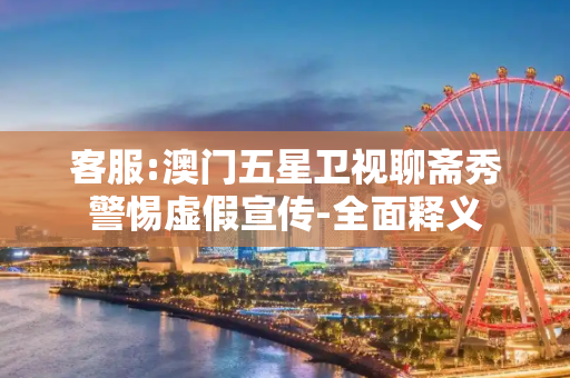客服:澳门五星卫视聊斋秀警惕虚假宣传-全面释义