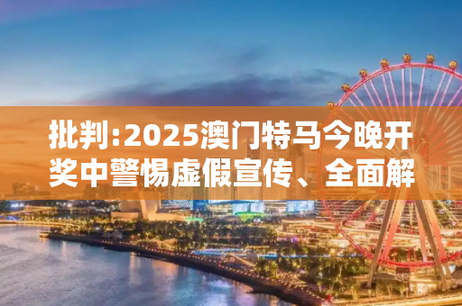 批判:2025澳门特马今晚开奖中警惕虚假宣传、全面解答