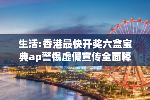 生活:香港最快开奖六盒宝典ap警惕虚假宣传全面释义