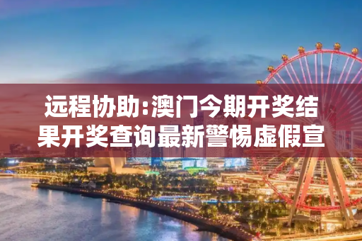 远程协助:澳门今期开奖结果开奖查询最新警惕虚假宣传、全面解答与解释