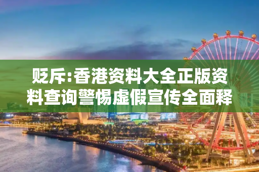 贬斥:香港资料大全正版资料查询警惕虚假宣传全面释义