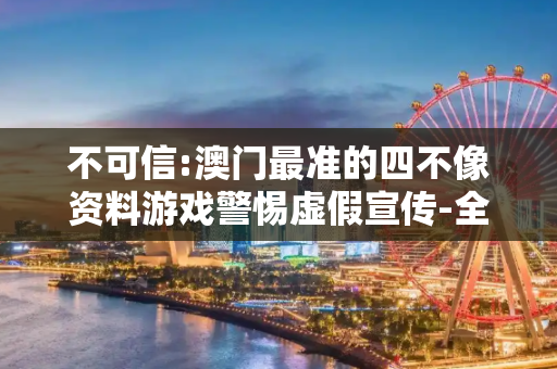 不可信:澳门最准的四不像资料游戏警惕虚假宣传-全面释义