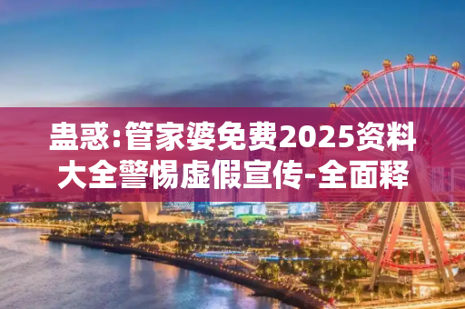 蛊惑:管家婆免费2025资料大全警惕虚假宣传-全面释义、解释与落实