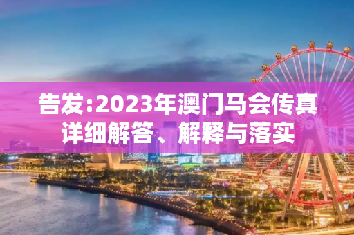 告发:2023年澳门马会传真详细解答、解释与落实