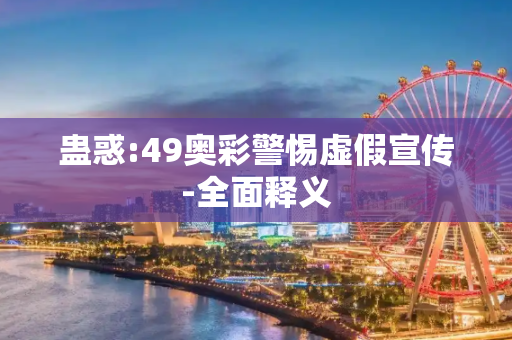 蛊惑:49奥彩警惕虚假宣传-全面释义