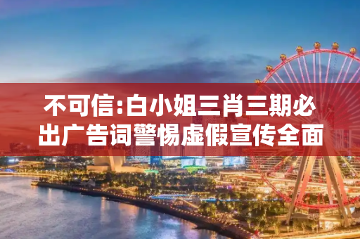 不可信:白小姐三肖三期必出广告词警惕虚假宣传全面释义