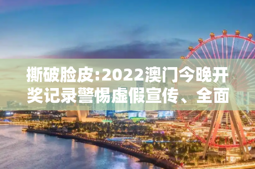 撕破脸皮:2022澳门今晚开奖记录警惕虚假宣传、全面解答与解释