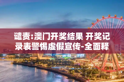 谴责:澳门开奖结果 开奖记录表警惕虚假宣传-全面释义