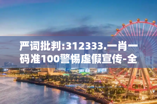 严词批判:312333.一肖一码准100警惕虚假宣传-全面释义、解释与落实