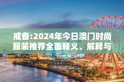 戒备:2024年今日澳门时尚服装推荐全面释义、解释与落实