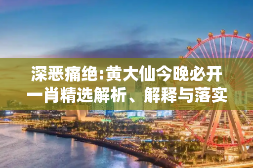 深恶痛绝:黄大仙今晚必开一肖精选解析、解释与落实