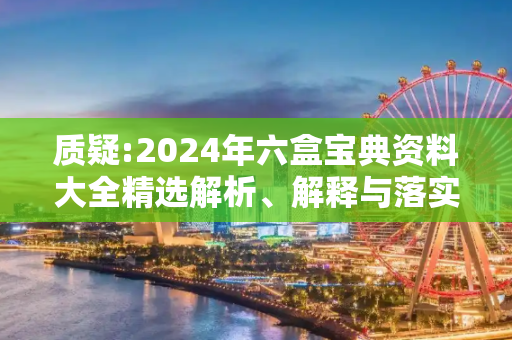 质疑:2024年六盒宝典资料大全精选解析、解释与落实
