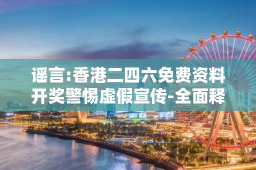 谣言:香港二四六免费资料开奖警惕虚假宣传-全面释义