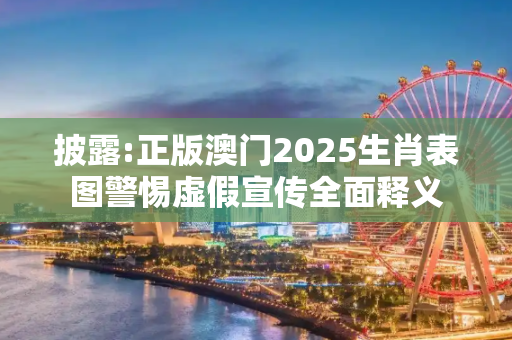 披露:正版澳门2025生肖表图警惕虚假宣传全面释义
