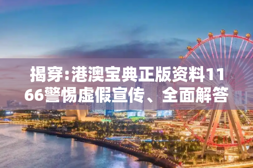 揭穿:港澳宝典正版资料1166警惕虚假宣传、全面解答与解释