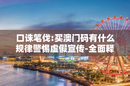 口诛笔伐:买澳门码有什么规律警惕虚假宣传-全面释义
