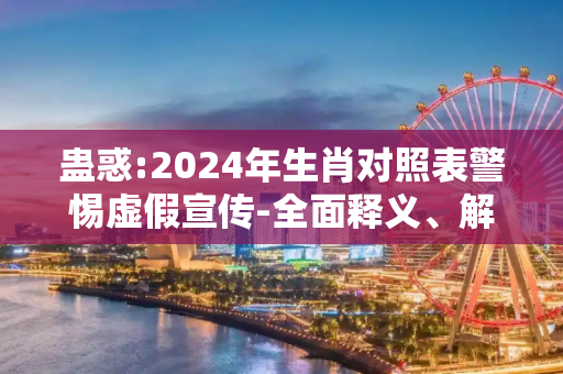 蛊惑:2024年生肖对照表警惕虚假宣传-全面释义、解释与落实