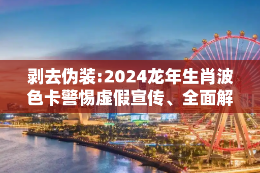 剥去伪装:2024龙年生肖波色卡警惕虚假宣传、全面解答与解释