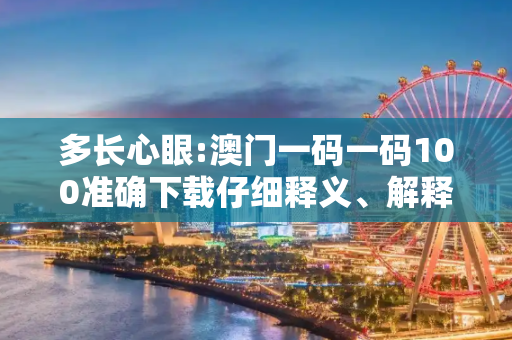 多长心眼:澳门一码一码100准确下载仔细释义、解释与落实