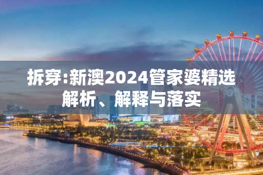 拆穿:新澳2024管家婆精选解析、解释与落实