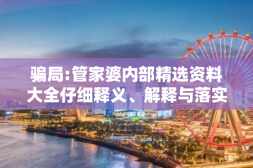 骗局:管家婆内部精选资料大全仔细释义、解释与落实