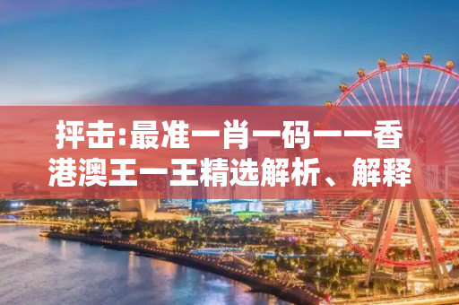 抨击:最准一肖一码一一香港澳王一王精选解析、解释与落实