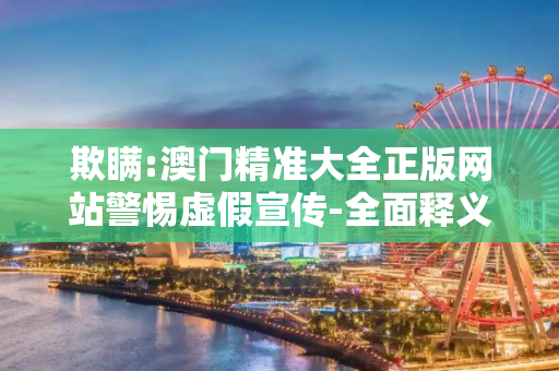 欺瞒:澳门精准大全正版网站警惕虚假宣传-全面释义