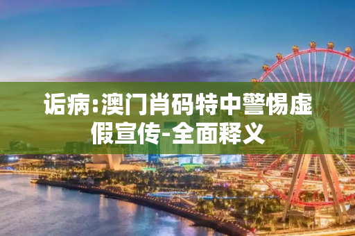 诟病:澳门肖码特中警惕虚假宣传-全面释义