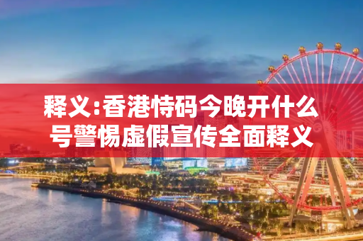 释义:香港恃码今晚开什么号警惕虚假宣传全面释义
