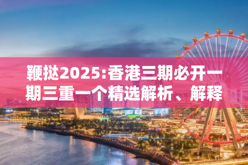 鞭挞2025:香港三期必开一期三重一个精选解析、解释与落实