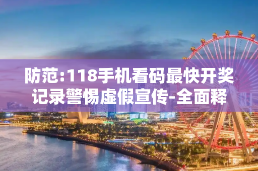 防范:118手机看码最快开奖记录警惕虚假宣传-全面释义