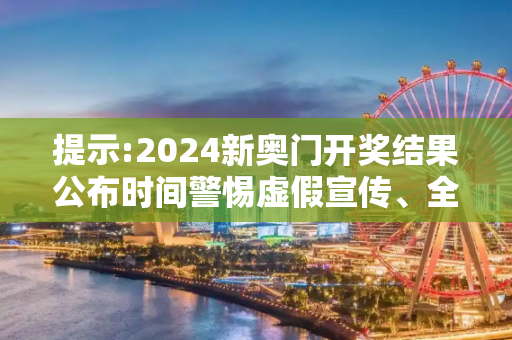 提示:2024新奥门开奖结果公布时间警惕虚假宣传、全面解答