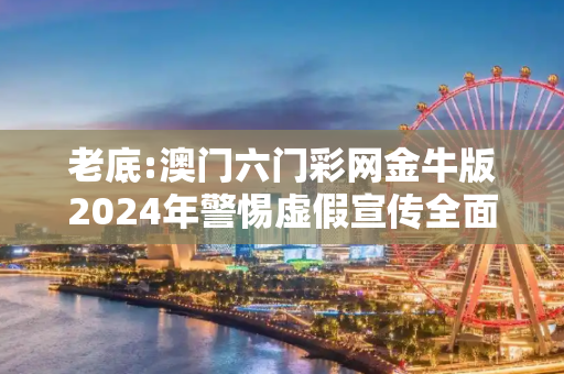 老底:澳门六门彩网金牛版2024年警惕虚假宣传全面释义