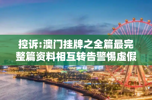 控诉:澳门挂牌之全篇最完整篇资料相互转告警惕虚假宣传-全面释义
