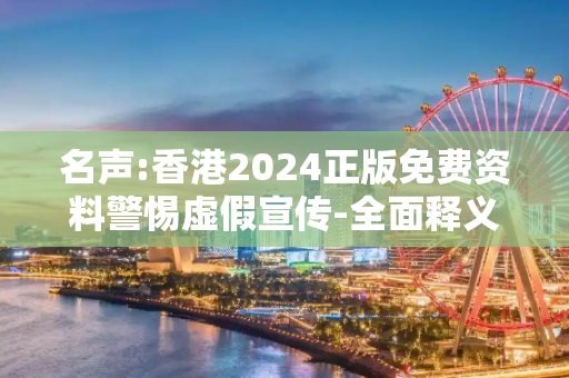 名声:香港2024正版免费资料警惕虚假宣传-全面释义