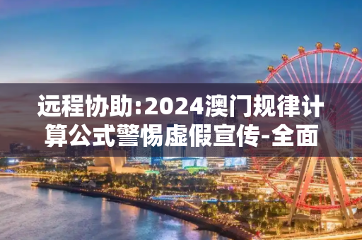 远程协助:2024澳门规律计算公式警惕虚假宣传-全面释义