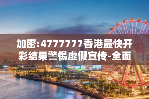 加密:4777777香港最快开彩结果警惕虚假宣传-全面释义、解释与落实