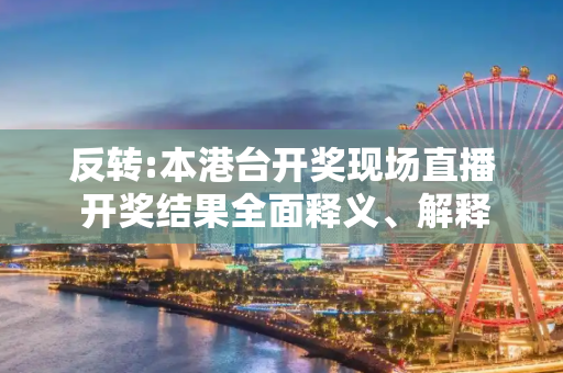 反转:本港台开奖现场直播 开奖结果全面释义、解释与落实