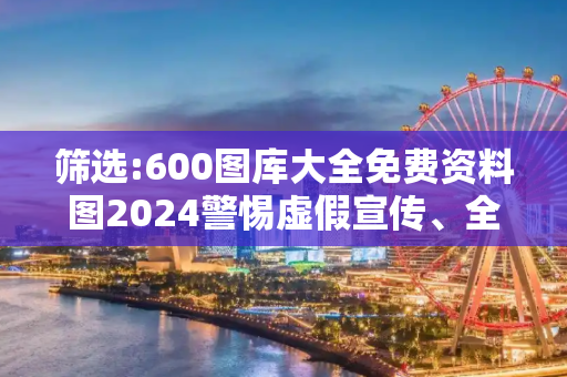 筛选:600图库大全免费资料图2024警惕虚假宣传、全面解答