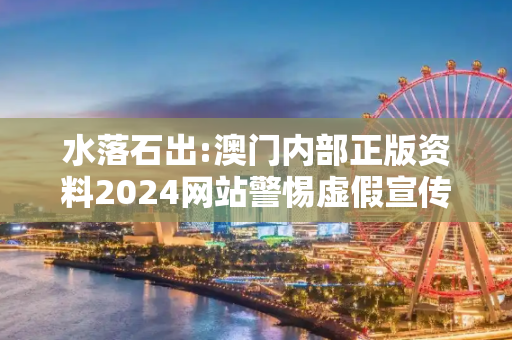 水落石出:澳门内部正版资料2024网站警惕虚假宣传-全面释义