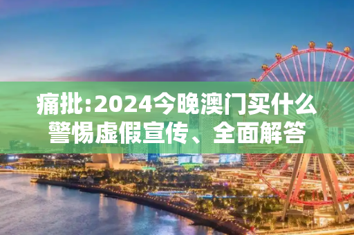 痛批:2024今晚澳门买什么警惕虚假宣传、全面解答