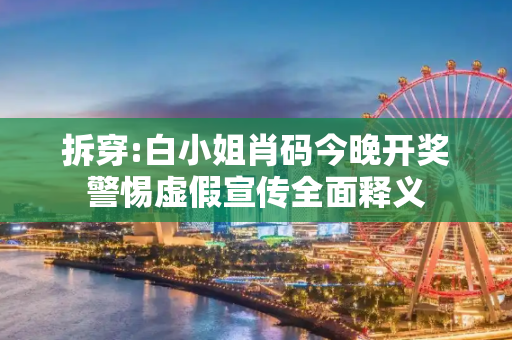 拆穿:白小姐肖码今晚开奖警惕虚假宣传全面释义