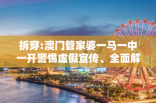 拆穿:澳门管家婆一马一中一开警惕虚假宣传、全面解答与解释