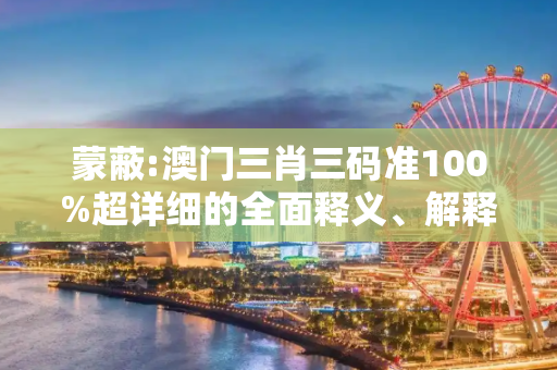 蒙蔽:澳门三肖三码准100%超详细的全面释义、解释与落实