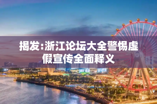 揭发:浙江论坛大全警惕虚假宣传全面释义
