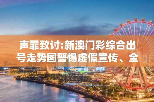 声罪致讨:新澳门彩综合出号走势图警惕虚假宣传、全面解答与解释