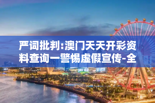 严词批判:澳门天天开彩资料查询一警惕虚假宣传-全面释义
